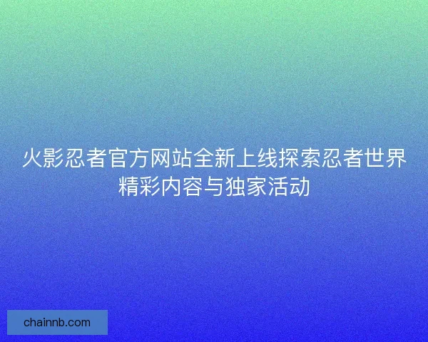 火影忍者官方网站全新上线探索忍者世界精彩内容与独家活动