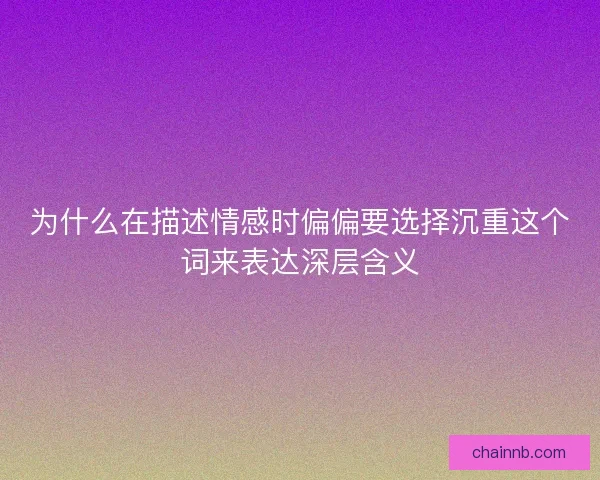 为什么在描述情感时偏偏要选择沉重这个词来表达深层含义