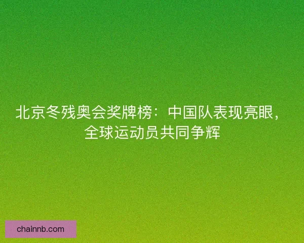 北京冬残奥会奖牌榜：中国队表现亮眼，全球运动员共同争辉