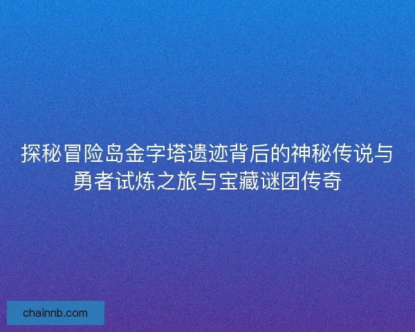 探秘冒险岛金字塔遗迹背后的神秘传说与勇者试炼之旅与宝藏谜团传奇
