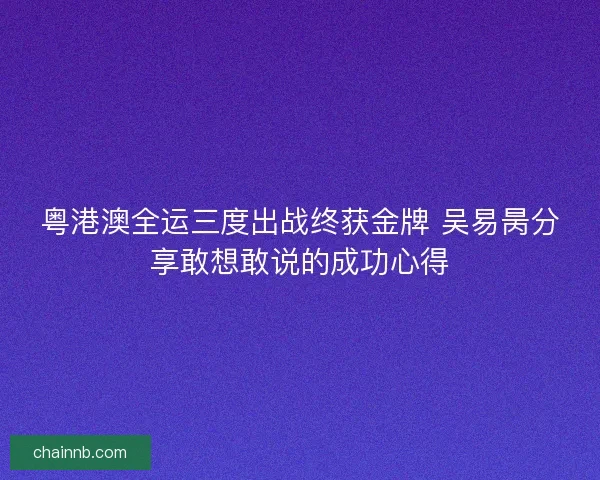 粤港澳全运三度出战终获金牌 吴易昺分享敢想敢说的成功心得