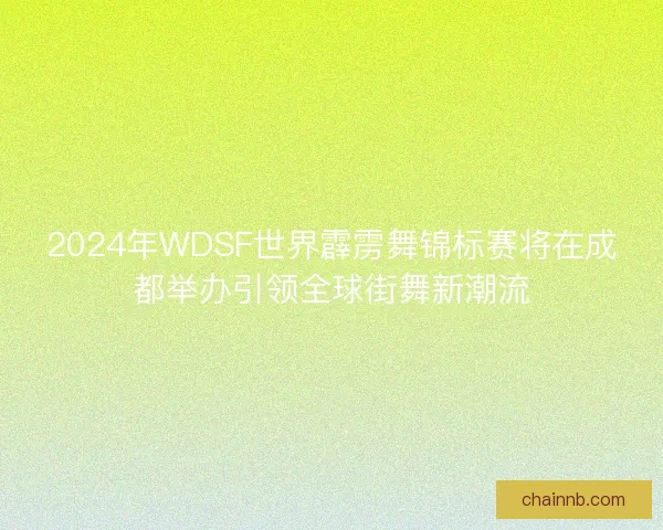 2024年WDSF世界霹雳舞锦标赛将在成都举办引领全球街舞新潮流