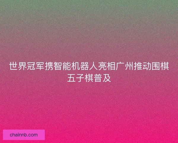 世界冠军携智能机器人亮相广州推动围棋五子棋普及