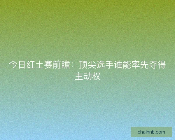 今日红土赛前瞻：顶尖选手谁能率先夺得主动权